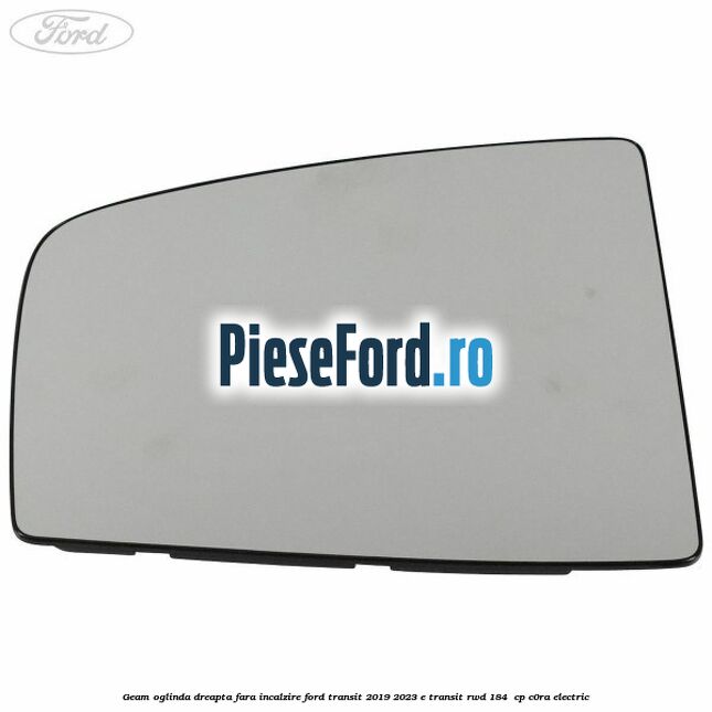 Geam oglinda dreapta fara incalzire Ford Transit 2019-2023 E-TRANSIT RWD 184  cp C0RA electric
