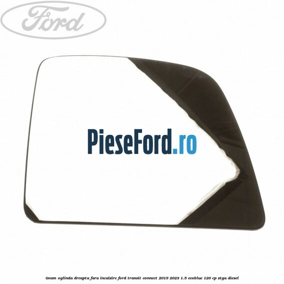 Geam oglinda dreapta fara incalzire Ford Transit Connect 2019-2023 1.5 EcoBlue 120 cp ZTGA diesel