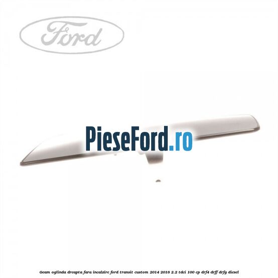 Geam oglinda dreapta fara incalzire Ford Transit Custom 2014-2018 2.2 TDCi 100 cp DRF4, DRFF, DRFG diesel