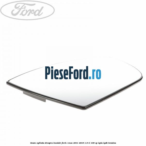 Geam oglinda dreapta incalzit Ford C-Max 2011-2015 1.6 Ti 105 cp IQDA, IQDB benzina