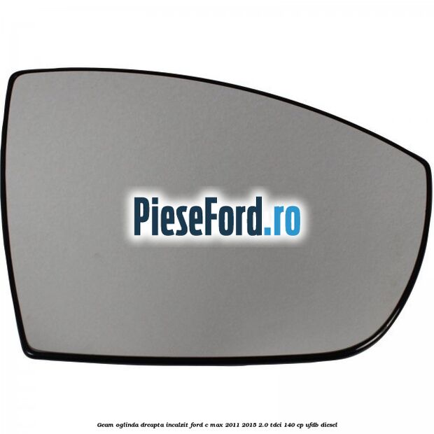 Geam oglinda dreapta incalzit Ford C-Max 2011-2015 2.0 TDCi 140 cp UFDB diesel