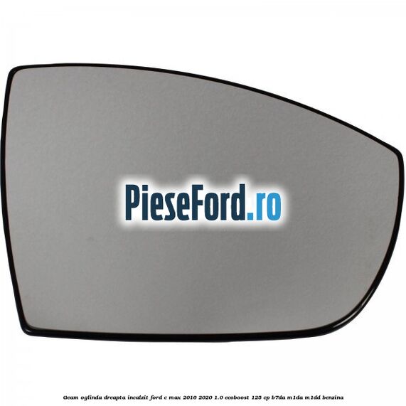 Geam oglinda dreapta incalzit Ford C-Max 2016-2020 1.0 EcoBoost 125 cp B7DA, M1DA, M1DD benzina