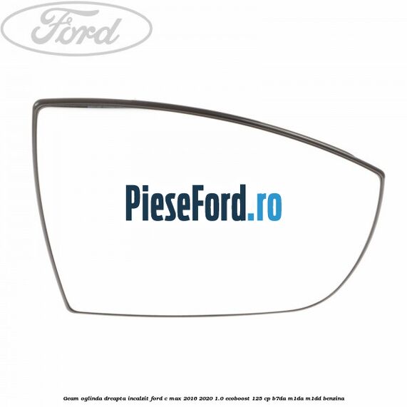 Geam oglinda dreapta incalzit Ford C-Max 2016-2020 1.0 EcoBoost 125 cp B7DA, M1DA, M1DD benzina