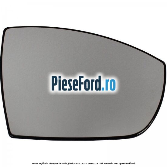 Geam oglinda dreapta incalzit Ford C-Max 2016-2020 1.5 TDCi ECOnetic 105 cp Geam oglinda dreapta incalzit Ford C-Max 2016-2020 1.5 TDCi ECOnetic 105 cp AEDA diesel