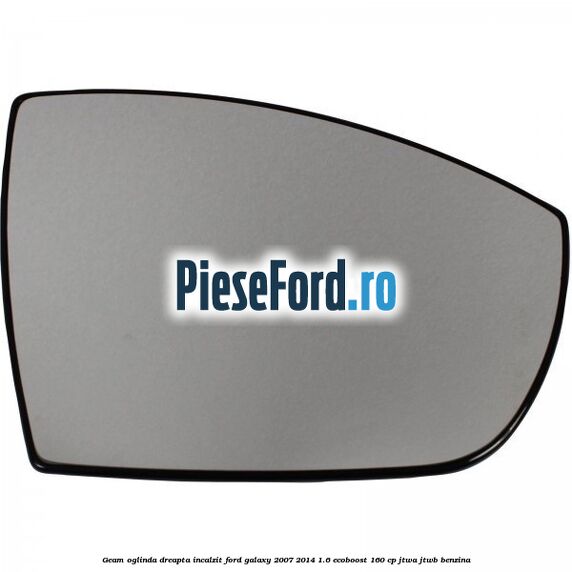 Geam oglinda dreapta incalzit Ford Galaxy 2007-2014 1.6 EcoBoost 160 cp JTWA, JTWB benzina