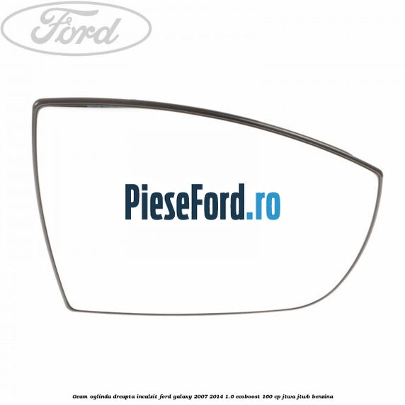 Geam oglinda dreapta incalzit Ford Galaxy 2007-2014 1.6 EcoBoost 160 cp JTWA, JTWB benzina