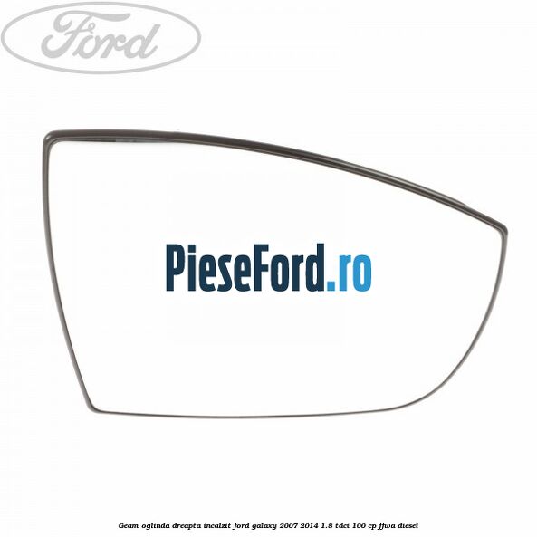 Geam oglinda dreapta incalzit Ford Galaxy 2007-2014 1.8 TDCi 100 cp FFWA diesel