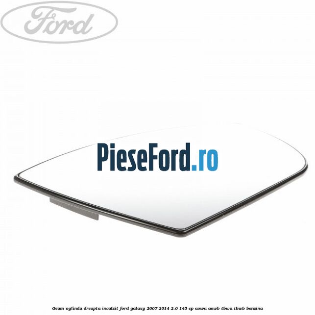 Geam oglinda dreapta incalzit Ford Galaxy 2007-2014 2.0 145 cp Geam oglinda dreapta incalzit Ford Galaxy 2007-2014 2.0 145 cp AOWA, AOWB, TBWA, TBWB benzina