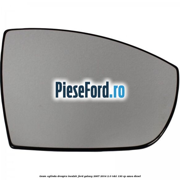 Geam oglinda dreapta incalzit Ford Galaxy 2007-2014 2.0 TDCi 130 cp AZWA diesel