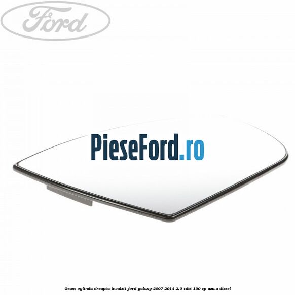 Geam oglinda dreapta incalzit Ford Galaxy 2007-2014 2.0 TDCi 130 cp AZWA diesel