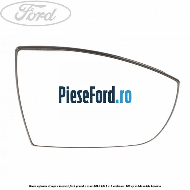 Geam oglinda dreapta incalzit Ford Grand C-Max 2011-2015 1.0 EcoBoost 100 cp M2DA, M2DC benzina