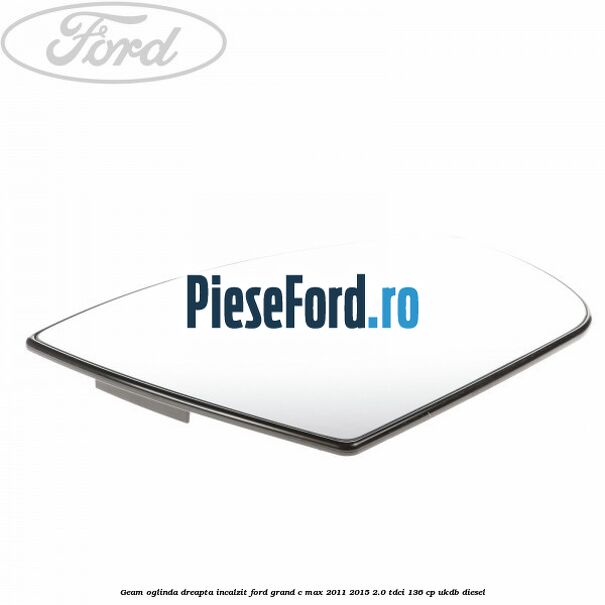 Geam oglinda dreapta incalzit Ford Grand C-Max 2011-2015 2.0 TDCi 136 cp Geam oglinda dreapta incalzit Ford Grand C-Max 2011-2015 2.0 TDCi 136 cp UKDB diesel