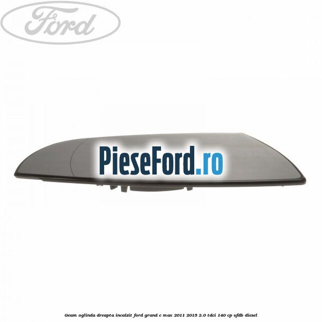 Geam oglinda dreapta incalzit Ford Grand C-Max 2011-2015 2.0 TDCi 140 cp Geam oglinda dreapta incalzit Ford Grand C-Max 2011-2015 2.0 TDCi 140 cp UFDB diesel