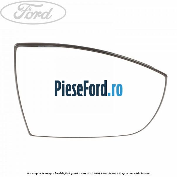 Geam oglinda dreapta incalzit Ford Grand C-Max 2016-2020 1.0 EcoBoost 125 cp M1DA, M1DD benzina