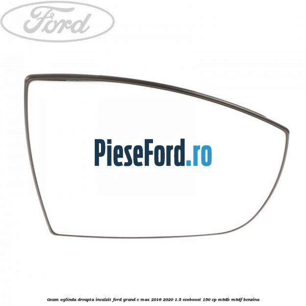 Geam oglinda dreapta incalzit Ford Grand C-Max 2016-2020 1.5 EcoBoost 150 cp M8DB, M8DF benzina