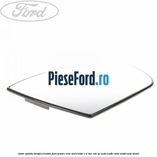 Geam oglinda dreapta incalzit Ford Grand C-Max 2016-2020 1.5 TDCi 120 cp Geam oglinda dreapta incalzit Ford Grand C-Max 2016-2020 1.5 TDCi 120 cp XWDA, XWDB, XWDC, XWDD, XWDE diesel