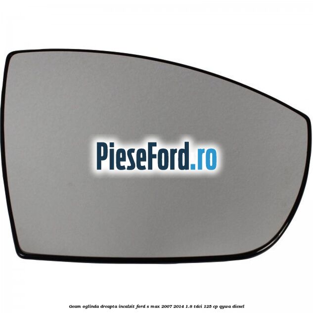 Geam oglinda dreapta incalzit Ford S-Max 2007-2014 1.8 TDCi 125 cp QYWA diesel