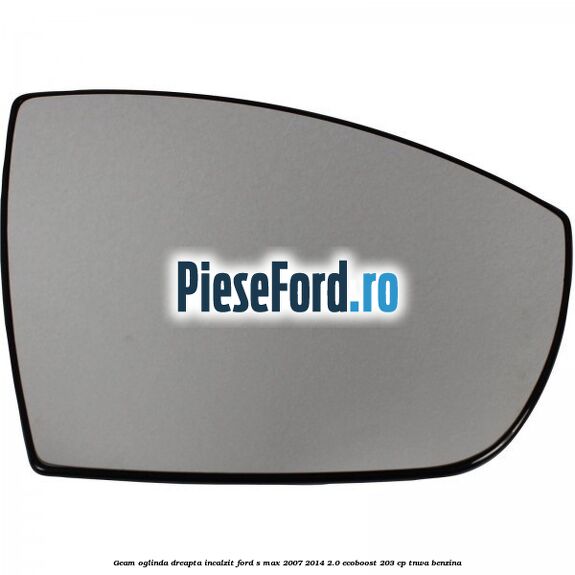 Geam oglinda dreapta incalzit Ford S-Max 2007-2014 2.0 EcoBoost 203 cp TNWA benzina