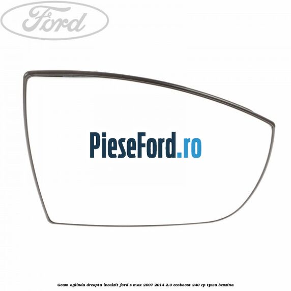 Geam oglinda dreapta incalzit Ford S-Max 2007-2014 2.0 EcoBoost 240 cp TPWA benzina