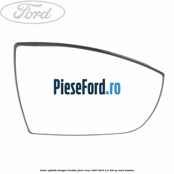 Geam oglinda dreapta incalzit Ford S-Max 2007-2014 2.3 160 cp SEWA benzina