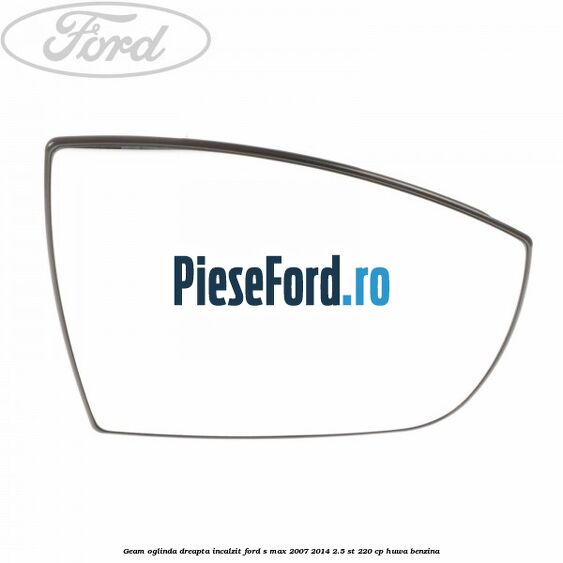 Geam oglinda dreapta incalzit Ford S-Max 2007-2014 2.5 ST 220 cp HUWA benzina