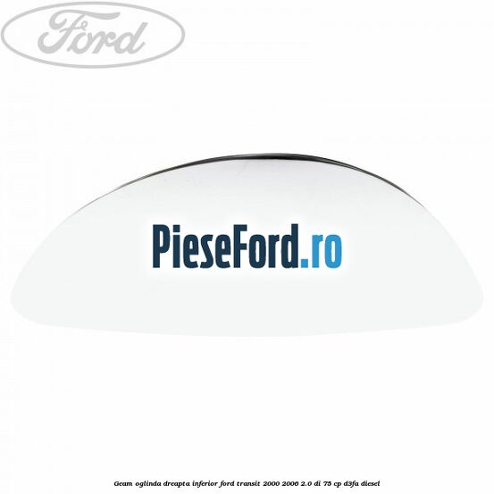 Geam oglinda dreapta inferior Ford Transit 2000-2006 2.0 DI 75 cp D3FA diesel