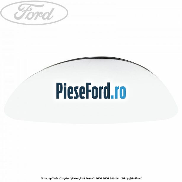 Geam oglinda dreapta inferior Ford Transit 2000-2006 2.0 TDCi 125 cp FIFA diesel