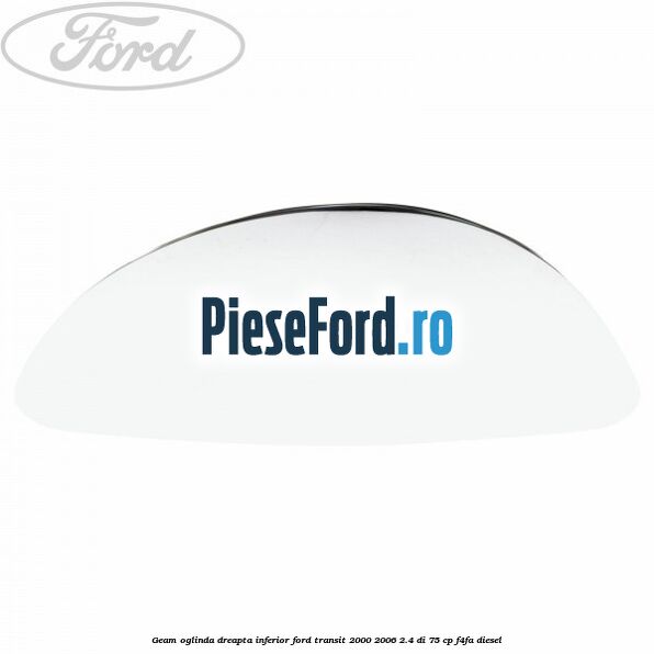 Geam oglinda dreapta inferior Ford Transit 2000-2006 2.4 DI 75 cp F4FA diesel