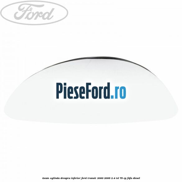 Geam oglinda dreapta inferior Ford Transit 2000-2006 2.4 TD 75 cp F4FA diesel