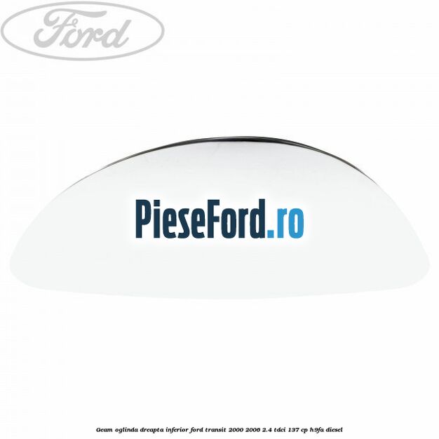 Geam oglinda dreapta inferior Ford Transit 2000-2006 2.4 TDCi 137 cp H9FA diesel