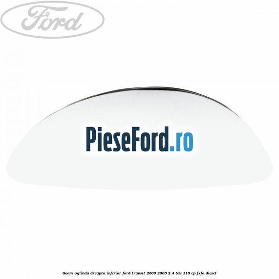 Geam oglinda dreapta inferior Ford Transit 2000-2006 2.4 TDE 115 cp FXFA diesel