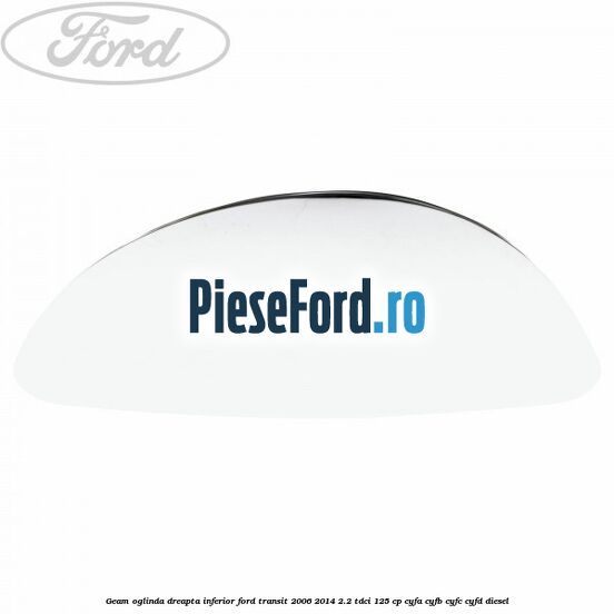 Geam oglinda dreapta inferior Ford Transit 2006-2014 2.2 TDCi 125 cp CYFA, CYFB, CYFC, CYFD diesel