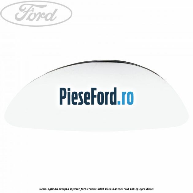Geam oglinda dreapta inferior Ford Transit 2006-2014 2.2 TDCi RWD 125 cp CYRA diesel