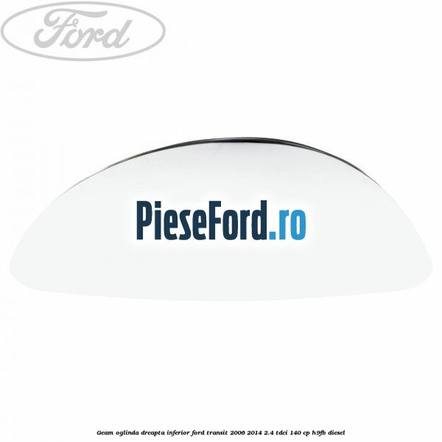 Geam oglinda dreapta inferior Ford Transit 2006-2014 2.4 TDCi 140 cp H9FB diesel
