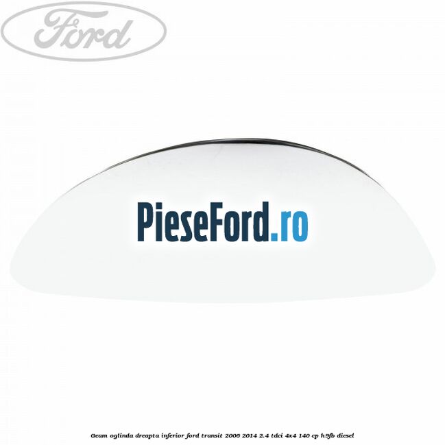 Geam oglinda dreapta inferior Ford Transit 2006-2014 2.4 TDCi 4x4 140 cp Geam oglinda dreapta inferior Ford Transit 2006-2014 2.4 TDCi 4x4 140 cp H9FB diesel