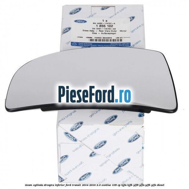 Geam oglinda dreapta inferior Ford Transit 2014-2018 2.0 EcoBlue 105 cp BJFA, BJFB, YLF6, YLFA, YLFB, YLFS diesel