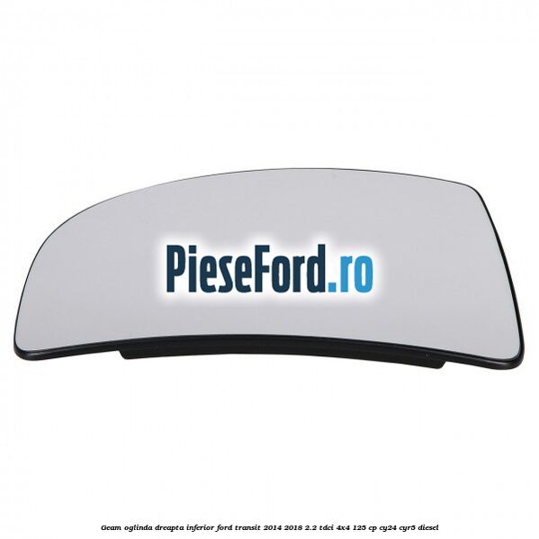 Geam oglinda dreapta inferior Ford Transit 2014-2018 2.2 TDCi 4x4 125 cp CY24, CYR5 diesel