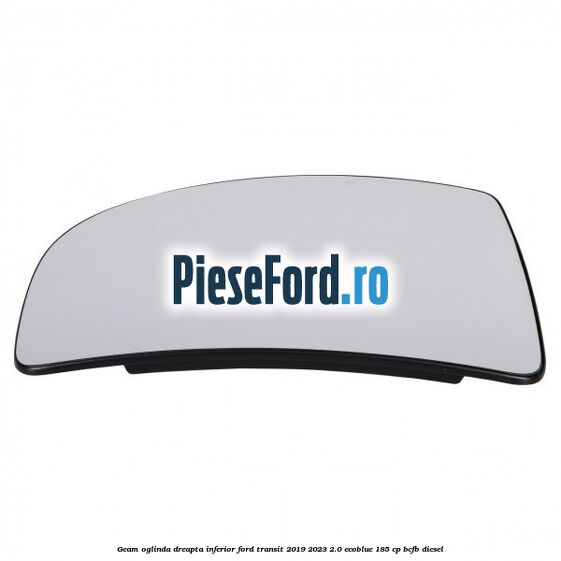 Geam oglinda dreapta inferior Ford Transit 2019-2023 2.0 EcoBlue 185 cp Geam oglinda dreapta inferior Ford Transit 2019-2023 2.0 EcoBlue 185 cp BCFB diesel