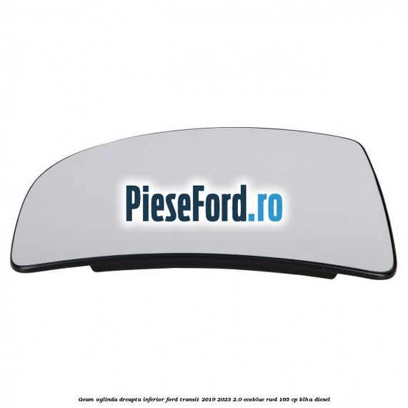 Geam oglinda dreapta inferior Ford Transit 2019-2023 2.0 EcoBlue RWD 165 cp BLHA diesel