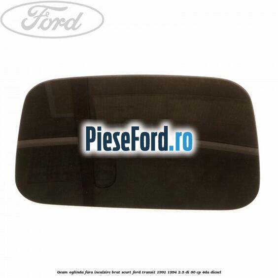 Geam oglinda fara incalzire brat scurt Ford Transit 1991-1994 2.5 DI 80 cp Geam oglinda fara incalzire brat scurt Ford Transit 1991-1994 2.5 DI 80 cp 4DA diesel