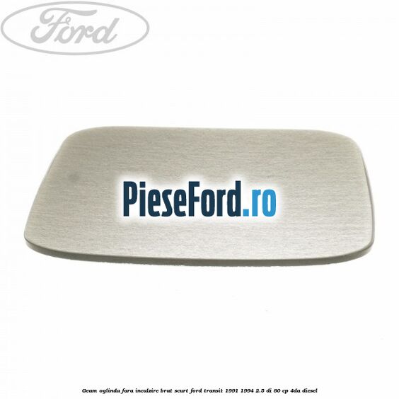 Geam oglinda fara incalzire brat scurt Ford Transit 1991-1994 2.5 DI 80 cp Geam oglinda fara incalzire brat scurt Ford Transit 1991-1994 2.5 DI 80 cp 4DA diesel