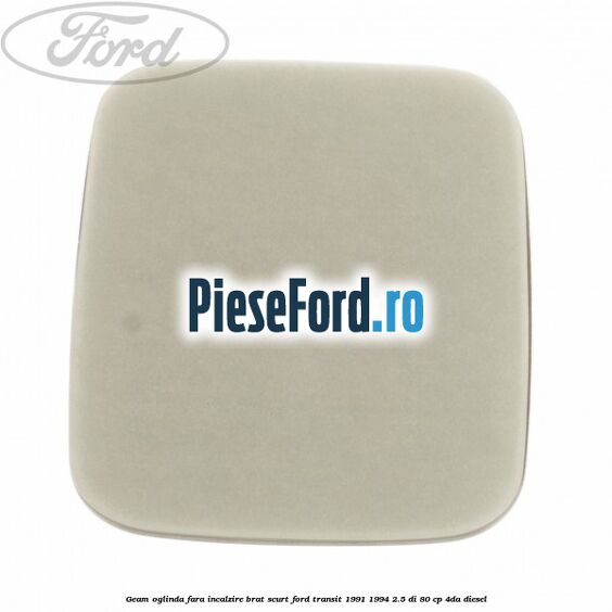 Geam oglinda fara incalzire brat scurt Ford Transit 1991-1994 2.5 DI 80 cp Geam oglinda fara incalzire brat scurt Ford Transit 1991-1994 2.5 DI 80 cp 4DA diesel