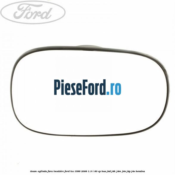 Geam oglinda fara incalzire Ford Ka 1996-2008 1.3 i 60 cp BAA, J4D, J4K, J4M, J4N, J4P, J4S benzina