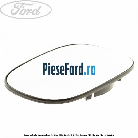 Geam oglinda fara incalzire Ford Ka 1996-2008 1.3 i 60 cp BAA, J4D, J4K, J4M, J4N, J4P, J4S benzina