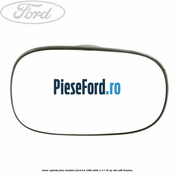 Geam oglinda fara incalzire Ford Ka 1996-2008 1.3 i 70 cp A9A, A9B benzina