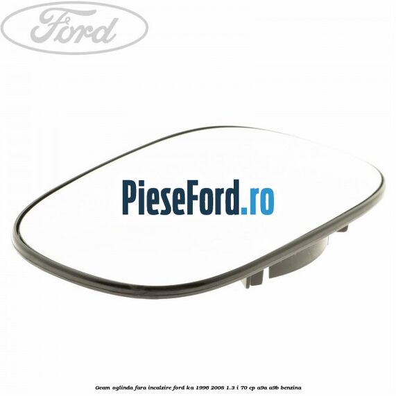 Geam oglinda fara incalzire Ford Ka 1996-2008 1.3 i 70 cp Geam oglinda fara incalzire Ford Ka 1996-2008 1.3 i 70 cp A9A, A9B benzina