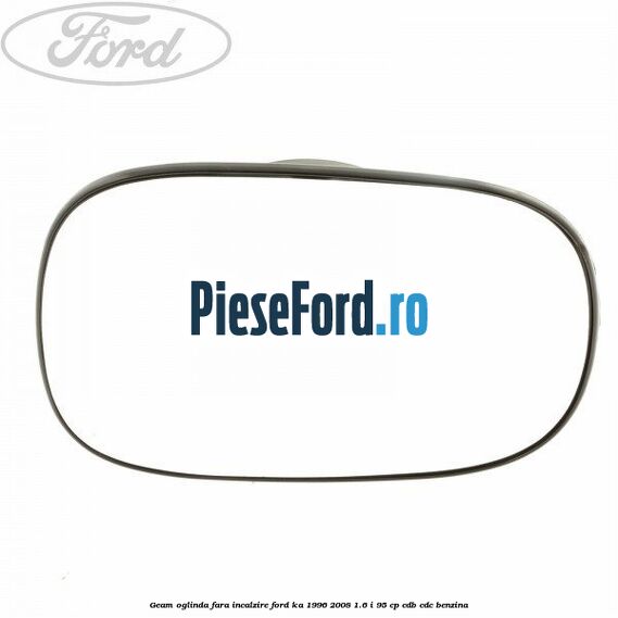 Geam oglinda fara incalzire Ford Ka 1996-2008 1.6 i 95 cp CDB, CDC benzina