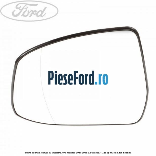 Geam oglinda stanga cu incalizre Ford Mondeo 2014-2018 1.0 EcoBoost 125 cp M1CA, M1CB benzina
