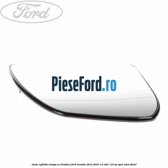 Geam oglinda stanga cu incalizre Ford Mondeo 2014-2018 1.6 TDCi 115 cp NGCA, U3CA diesel