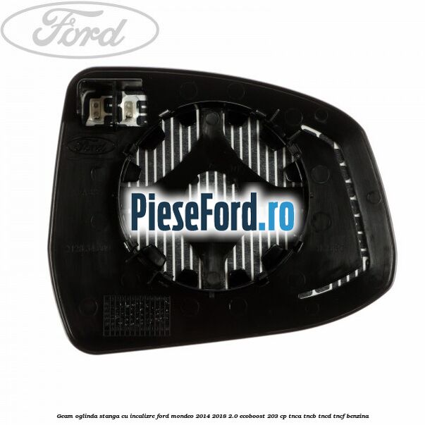 Geam oglinda stanga cu incalizre Ford Mondeo 2014-2018 2.0 EcoBoost 203 cp TNCA, TNCB, TNCD, TNCF benzina